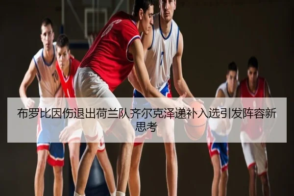 布罗比因伤退出荷兰队齐尔克泽递补入选引发阵容新思考