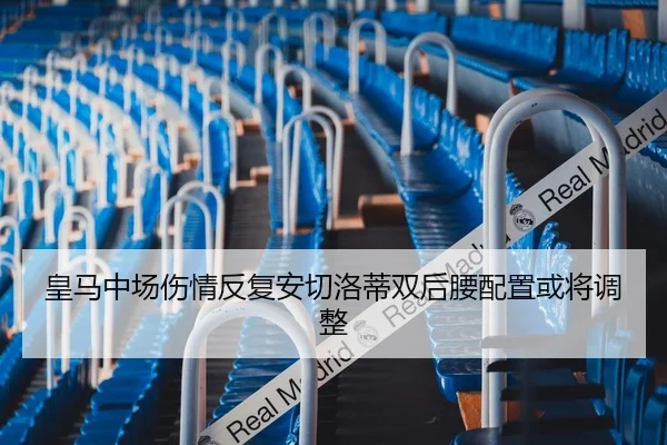 皇马中场伤情反复安切洛蒂双后腰配置或将调整